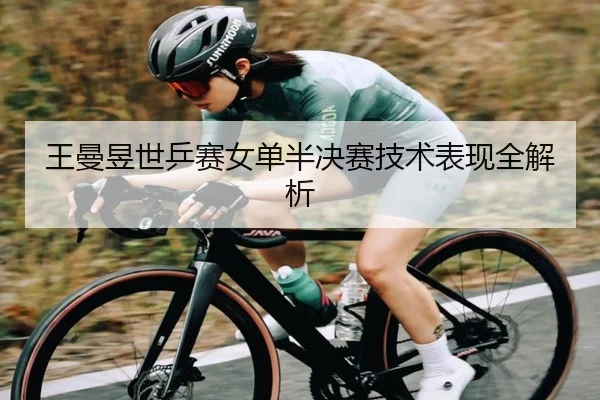 王曼昱世乒赛女单半决赛技术表现全解析